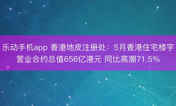 乐动手机app 香港地皮注册处：5月香港住宅楼宇营业合约总值656亿港元 同比高潮71.5%