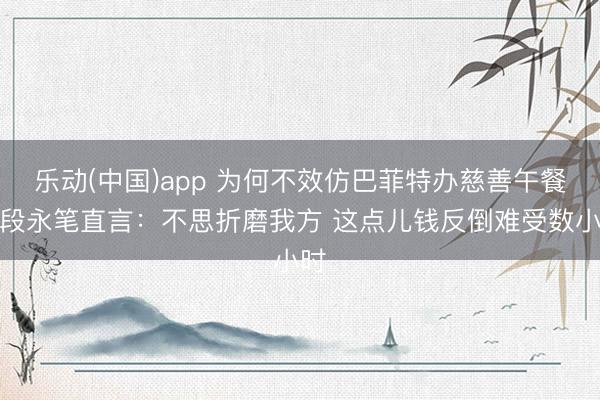 乐动(中国)app 为何不效仿巴菲特办慈善午餐!段永笔直言:不思折磨我方 这点儿钱反倒难受数小时
