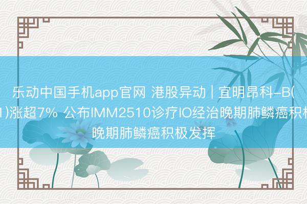 乐动中国手机app官网 港股异动 | 宜明昂科-B(01541)涨超7% 公布IMM2510诊疗IO经治晚期肺鳞癌积极发挥