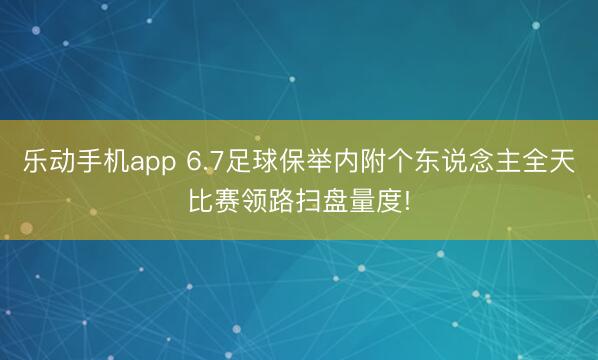 乐动手机app 6.7足球保举内附个东说念主全天比赛领路扫盘量度!