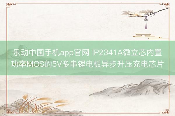 乐动中国手机app官网 IP2341A微立芯内置功率MOS的5V多串锂电板异步升压充电芯片