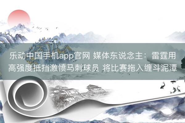 乐动中国手机app官网 媒体东说念主：雷霆用高强度抵挡激愤马刺球员 将比赛拖入缠斗泥潭
