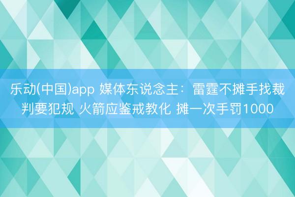 乐动(中国)app 媒体东说念主：雷霆不摊手找裁判要犯规 火箭应鉴戒教化 摊一次手罚1000