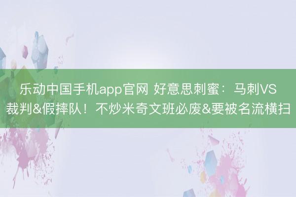 乐动中国手机app官网 好意思刺蜜：马刺VS裁判&假摔队！不炒米奇文班必废&要被名流横扫