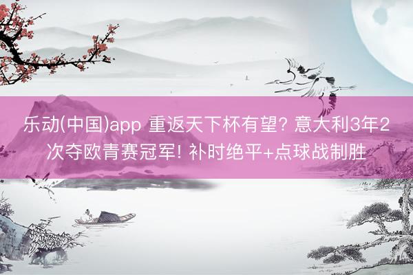 乐动(中国)app 重返天下杯有望? 意大利3年2次夺欧青赛冠军! 补时绝平+点球战制胜