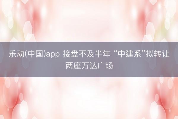 乐动(中国)app 接盘不及半年 “中建系”拟转让两座万达广场