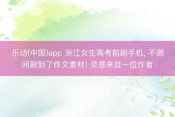 乐动(中国)app 浙江女生高考前刷手机, 不测间刷到了作文素材! 灵感来自一位作者