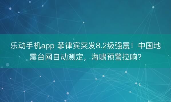 乐动手机app 菲律宾突发8.2级强震!中国地震台网自动测定,海啸预警拉响?