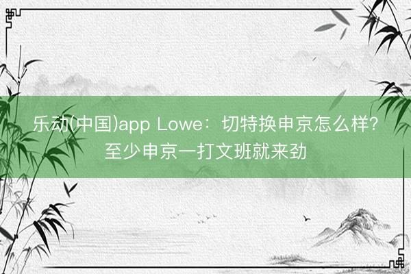 乐动(中国)app Lowe：切特换申京怎么样？至少申京一打文班就来劲