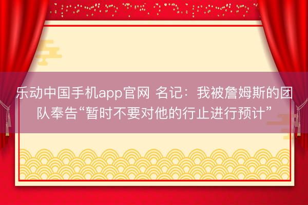 乐动中国手机app官网 名记：我被詹姆斯的团队奉告“暂时不要对他的行止进行预计”