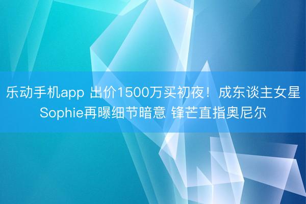 乐动手机app 出价1500万买初夜！成东谈主女星Sophie再曝细节暗意 锋芒直指奥尼尔
