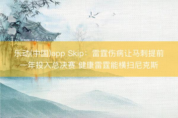 乐动(中国)app Skip：雷霆伤病让马刺提前一年投入总决赛 健康雷霆能横扫尼克斯