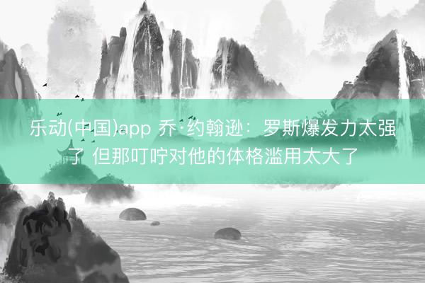 乐动(中国)app 乔·约翰逊：罗斯爆发力太强了 但那叮咛对他的体格滥用太大了