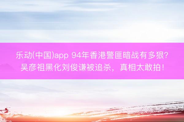 乐动(中国)app 94年香港警匪暗战有多狠?吴彦祖黑化刘俊谦被追杀,真相太敢拍!
