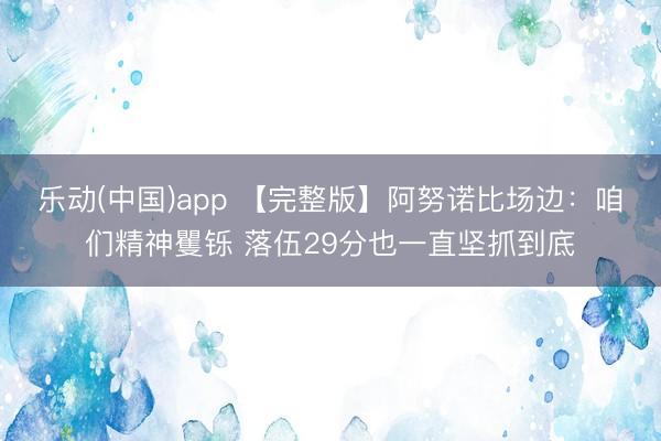 乐动(中国)app 【完整版】阿努诺比场边：咱们精神矍铄 落伍29分也一直坚抓到底
