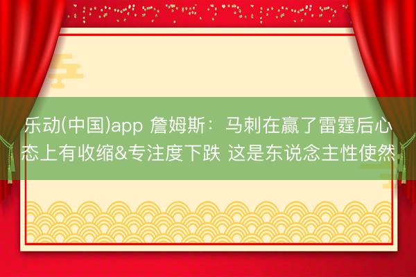 乐动(中国)app 詹姆斯：马刺在赢了雷霆后心态上有收缩&专注度下跌 这是东说念主性使然