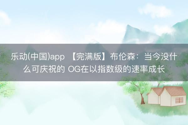 乐动(中国)app 【完满版】布伦森：当今没什么可庆祝的 OG在以指数级的速率成长