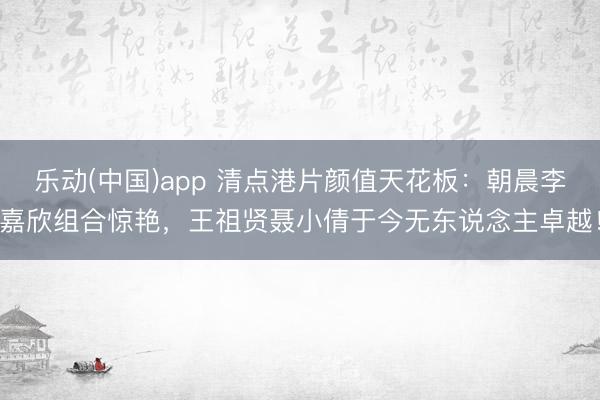 乐动(中国)app 清点港片颜值天花板：朝晨李嘉欣组合惊艳，王祖贤聂小倩于今无东说念主卓越！