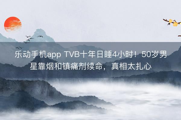 乐动手机app TVB十年日睡4小时!50岁男星靠烟和镇痛剂续命,真相太扎心
