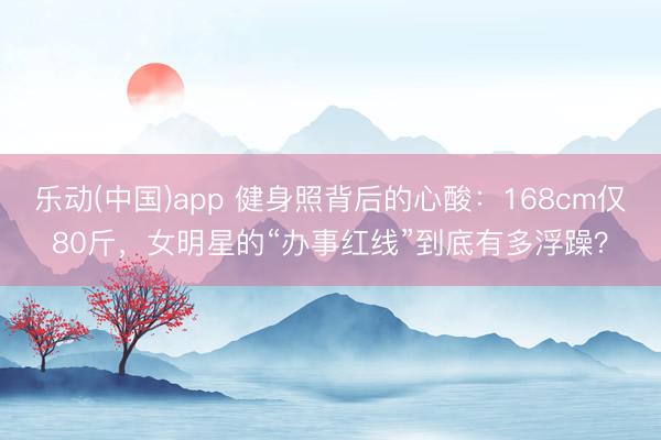 乐动(中国)app 健身照背后的心酸:168cm仅80斤,女明星的“办事红线”到底有多浮躁?