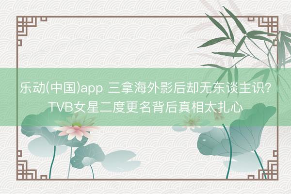 乐动(中国)app 三拿海外影后却无东谈主识？TVB女星二度更名背后真相太扎心