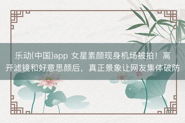 乐动(中国)app 女星素颜现身机场被拍！离开滤镜和好意思颜后，真正景象让网友集体破防