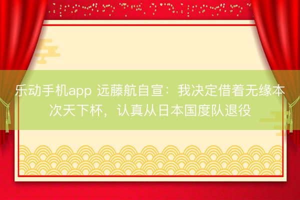 乐动手机app 远藤航自宣：我决定借着无缘本次天下杯，认真从日本国度队退役