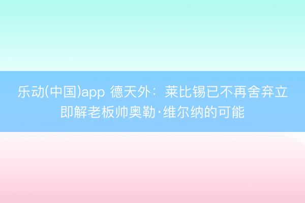 乐动(中国)app 德天外：莱比锡已不再舍弃立即解老板帅奥勒·维尔纳的可能