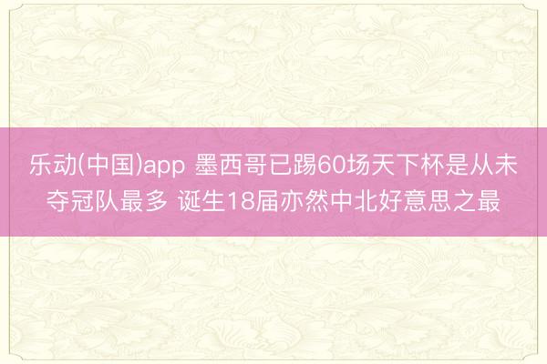 乐动(中国)app 墨西哥已踢60场天下杯是从未夺冠队最多 诞生18届亦然中北好意思之最