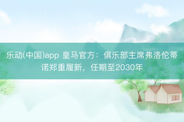 乐动(中国)app 皇马官方：俱乐部主席弗洛伦蒂诺郑重履新，任期至2030年