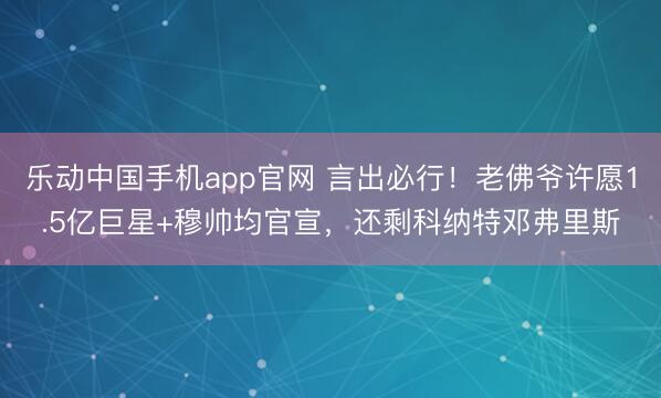 乐动中国手机app官网 言出必行！老佛爷许愿1.5亿巨星+穆帅均官宣，还剩科纳特邓弗里斯