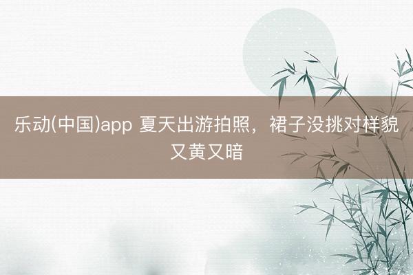 乐动(中国)app 夏天出游拍照,裙子没挑对样貌又黄又暗