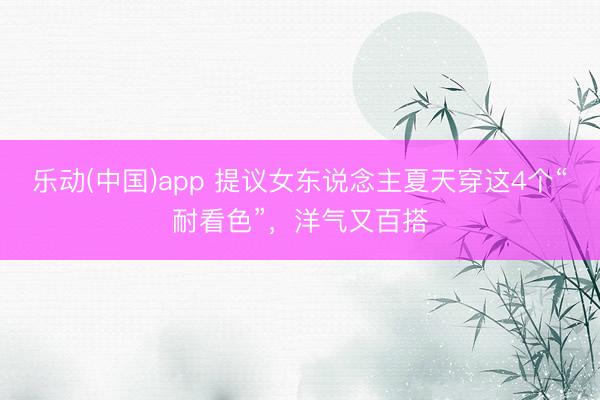 乐动(中国)app 提议女东说念主夏天穿这4个“耐看色”，洋气又百搭
