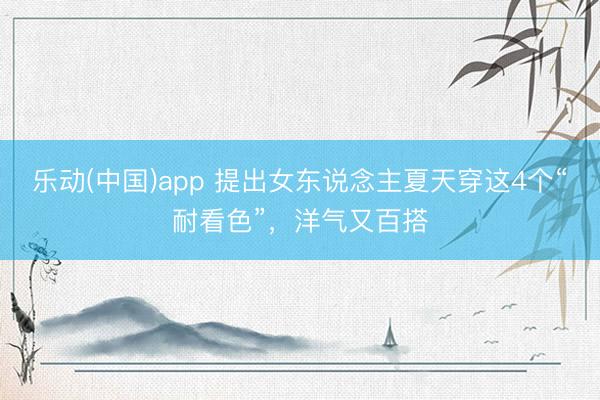 乐动(中国)app 提出女东说念主夏天穿这4个“耐看色”,洋气又百搭