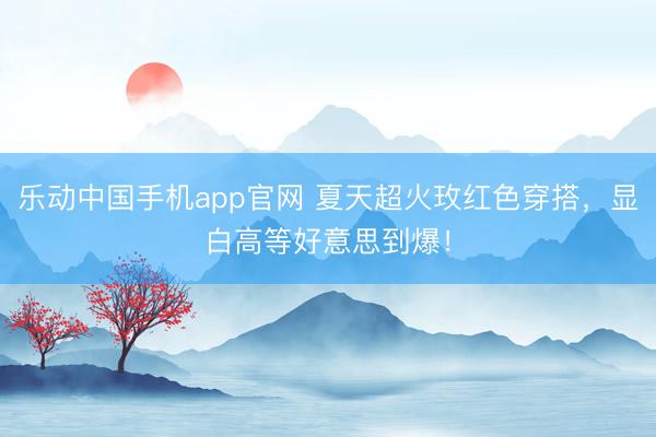 乐动中国手机app官网 夏天超火玫红色穿搭，显白高等好意思到爆！