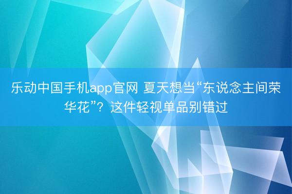 乐动中国手机app官网 夏天想当“东说念主间荣华花”?这件轻视单品别错过