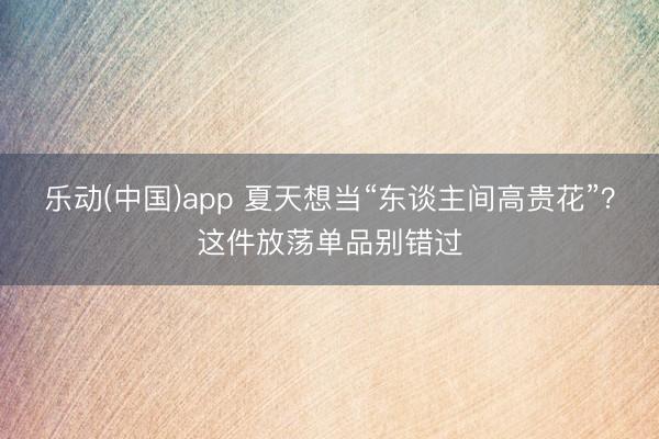 乐动(中国)app 夏天想当“东谈主间高贵花”?这件放荡单品别错过