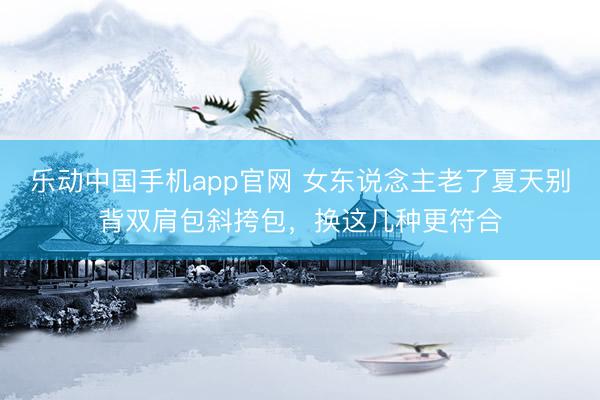 乐动中国手机app官网 女东说念主老了夏天别背双肩包斜挎包,换这几种更符合