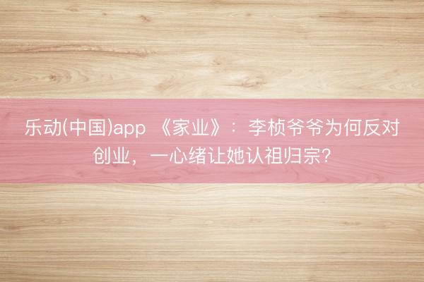 乐动(中国)app 《家业》：李桢爷爷为何反对创业，一心绪让她认祖归宗？