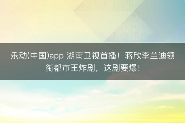 乐动(中国)app 湖南卫视首播!蒋欣李兰迪领衔都市王炸剧,这剧要爆!