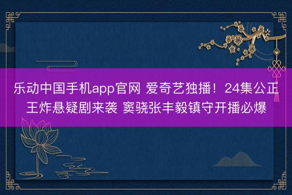 乐动中国手机app官网 爱奇艺独播！24集公正王炸悬疑剧来袭 窦骁张丰毅镇守开播必爆