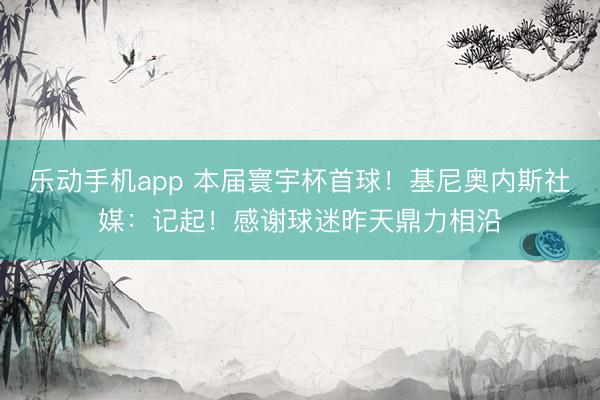 乐动手机app 本届寰宇杯首球！基尼奥内斯社媒：记起！感谢球迷昨天鼎力相沿