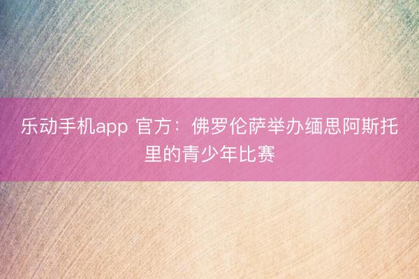 乐动手机app 官方:佛罗伦萨举办缅思阿斯托里的青少年比赛