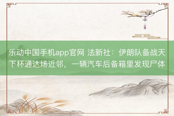 乐动中国手机app官网 法新社：伊朗队备战天下杯通达场近邻，一辆汽车后备箱里发现尸体
