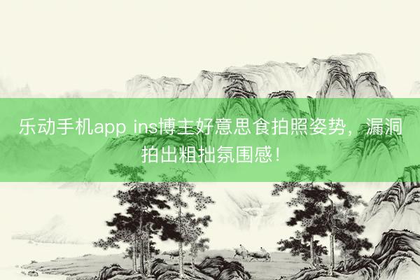 乐动手机app ins博主好意思食拍照姿势，漏洞拍出粗拙氛围感！