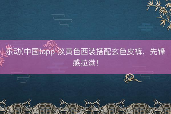 乐动(中国)app 淡黄色西装搭配玄色皮裤，先锋感拉满！
