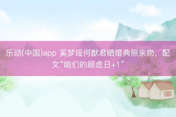 乐动(中国)app 奚梦瑶何猷君晒婚典照亲吻，配文“咱们的顾虑日+1”