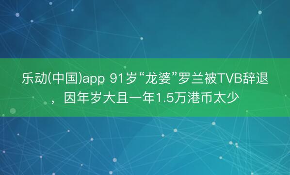 乐动(中国)app 91岁“龙婆”罗兰被TVB辞退，因年岁大且一年1.5万港币太少