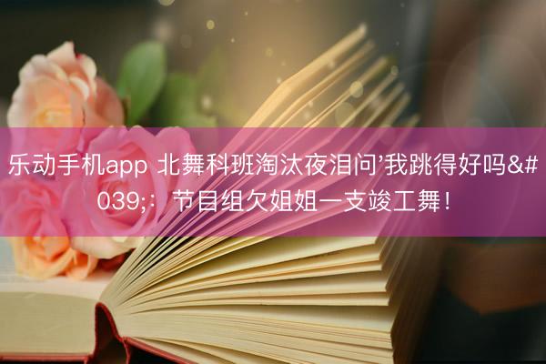 乐动手机app 北舞科班淘汰夜泪问'我跳得好吗'：节目组欠姐姐一支竣工舞！