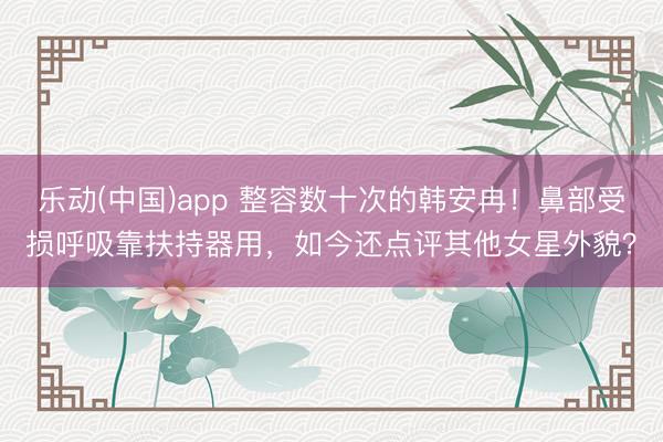 乐动(中国)app 整容数十次的韩安冉!鼻部受损呼吸靠扶持器用,如今还点评其他女星外貌?